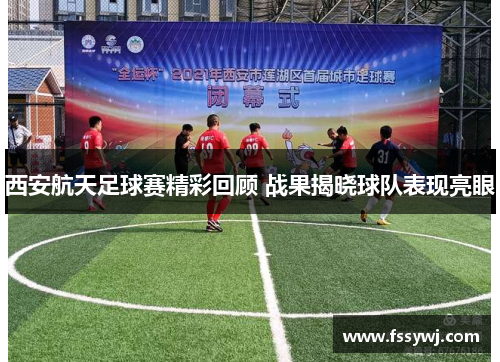 西安航天足球赛精彩回顾 战果揭晓球队表现亮眼