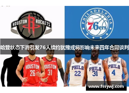 哈登状态下滑引发76人续约犹豫或将影响未来四年合同谈判