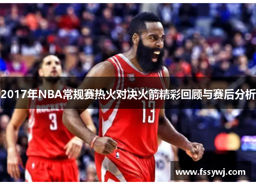2017年NBA常规赛热火对决火箭精彩回顾与赛后分析
