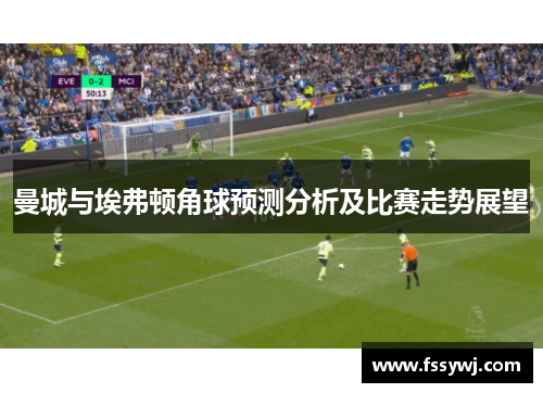 曼城与埃弗顿角球预测分析及比赛走势展望