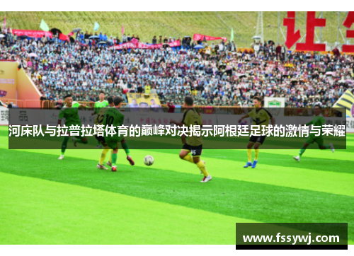 河床队与拉普拉塔体育的巅峰对决揭示阿根廷足球的激情与荣耀