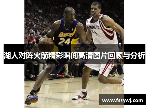 湖人对阵火箭精彩瞬间高清图片回顾与分析