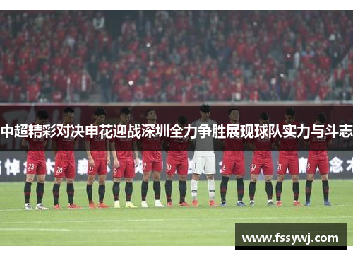 中超精彩对决申花迎战深圳全力争胜展现球队实力与斗志