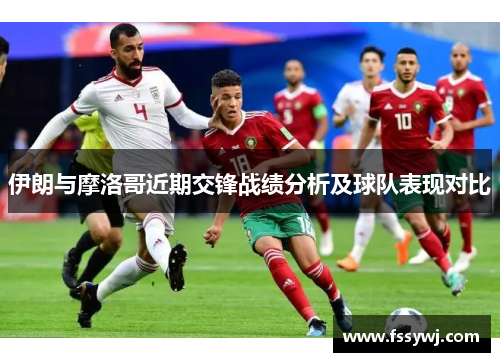 伊朗与摩洛哥近期交锋战绩分析及球队表现对比
