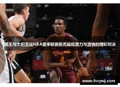 国王与太阳激战NBA夏季联赛新秀展现潜力与激情的精彩对决