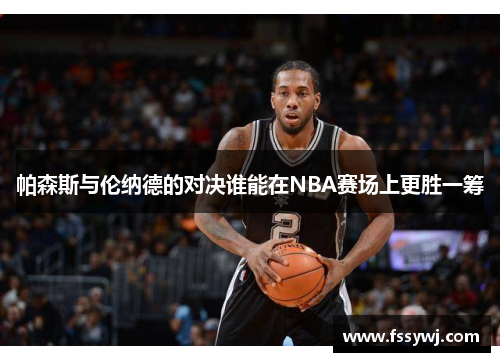 帕森斯与伦纳德的对决谁能在NBA赛场上更胜一筹