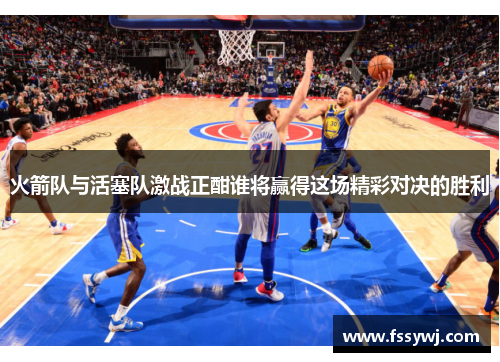 火箭队与活塞队激战正酣谁将赢得这场精彩对决的胜利