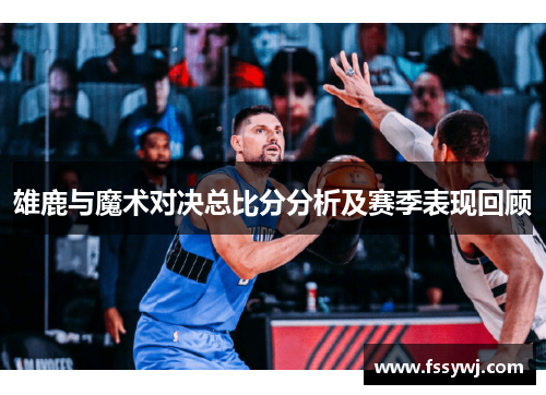雄鹿与魔术对决总比分分析及赛季表现回顾